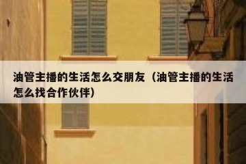 油管主播的生活怎么交朋友（油管主播的生活怎么找合作伙伴）