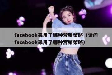 facebook采用了哪种营销策略（请问facebook采用了哪种营销策略）