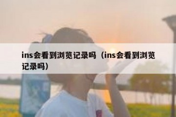 ins会看到浏览记录吗（ins会看到浏览记录吗）