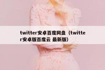 twitter安卓百度网盘（twitter安卓版百度云 最新版）