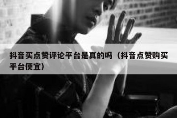 抖音买点赞评论平台是真的吗（抖音点赞购买平台便宜）