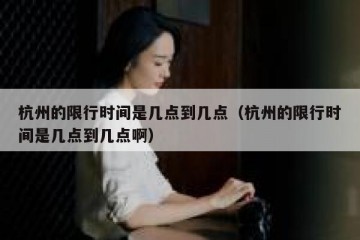 杭州的限行时间是几点到几点（杭州的限行时间是几点到几点啊）
