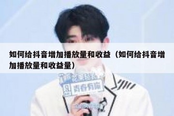 如何给抖音增加播放量和收益（如何给抖音增加播放量和收益量）