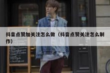 抖音点赞加关注怎么做（抖音点赞关注怎么制作）