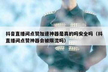 抖音直播间点赞加速神器是真的吗安全吗（抖直播间点赞神器会被限流吗）