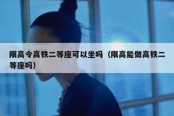 限高令高铁二等座可以坐吗（限高能做高铁二等座吗）