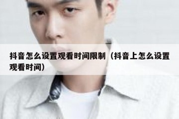 抖音怎么设置观看时间限制（抖音上怎么设置观看时间）