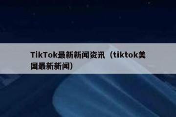 TikTok最新新闻资讯（tiktok美国最新新闻）