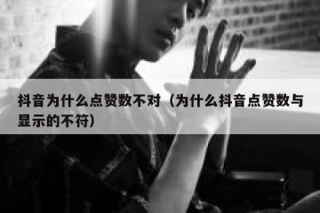 抖音为什么点赞数不对（为什么抖音点赞数与显示的不符）