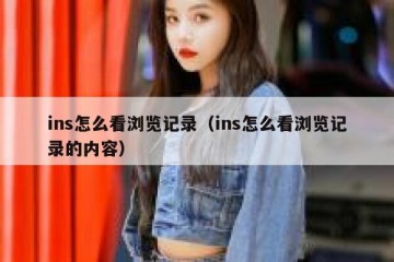 ins怎么看浏览记录（ins怎么看浏览记录的内容）
