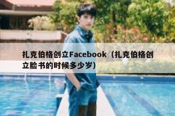 扎克伯格创立Facebook（扎克伯格创立脸书的时候多少岁）