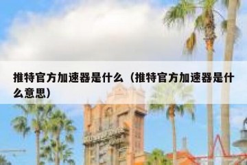 推特官方加速器是什么（推特官方加速器是什么意思）