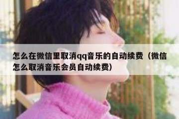 怎么在微信里取消qq音乐的自动续费（微信怎么取消音乐会员自动续费）