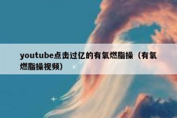 youtube点击过亿的有氧燃脂操（有氧燃脂操视频）