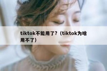 tiktok不能用了?（tiktok为啥用不了）