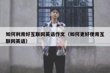 如何利用好互联网英语作文（如何更好使用互联网英语）