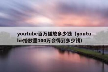 youtube百万播放多少钱（youtube播放量100万会得到多少钱）