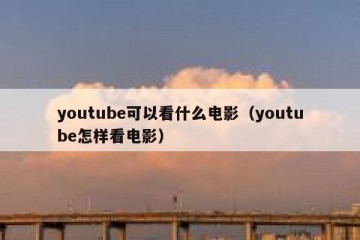 youtube可以看什么电影（youtube怎样看电影）