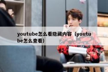 youtube怎么看隐藏内容（youtube怎么查看）