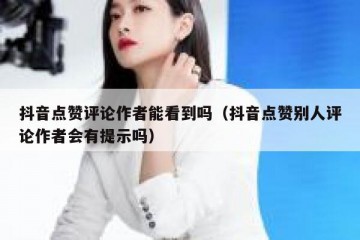 抖音点赞评论作者能看到吗（抖音点赞别人评论作者会有提示吗）