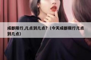成都限行,几点到几点?（今天成都限行几点到几点）