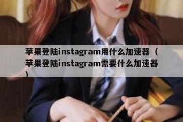 苹果登陆instagram用什么加速器（苹果登陆instagram需要什么加速器）