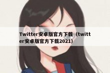 Twitter安卓版官方下载（twitter安卓版官方下载2021）