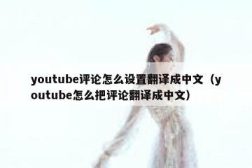 youtube评论怎么设置翻译成中文（youtube怎么把评论翻译成中文）