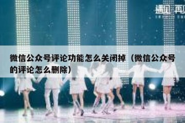 微信公众号评论功能怎么关闭掉（微信公众号的评论怎么删除）