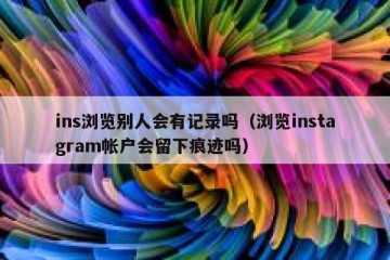 ins浏览别人会有记录吗（浏览instagram帐户会留下痕迹吗）