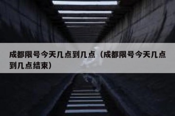 成都限号今天几点到几点（成都限号今天几点到几点结束）