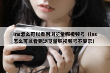 ins怎么可以看到浏览量呢视频号（ins怎么可以看到浏览量呢视频号不显示）