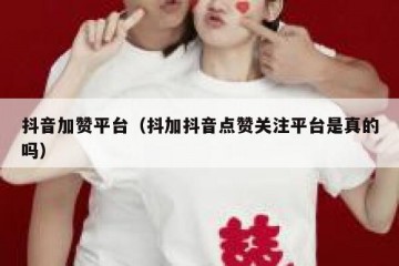 抖音加赞平台（抖加抖音点赞关注平台是真的吗）