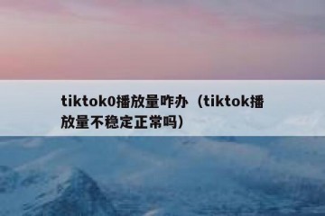 tiktok0播放量咋办（tiktok播放量不稳定正常吗）
