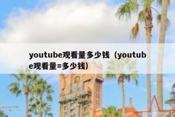 youtube观看量多少钱（youtube观看量=多少钱）