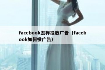 facebook怎样投放广告（facebook如何投广告）