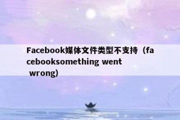 Facebook媒体文件类型不支持（facebooksomething went wrong）
