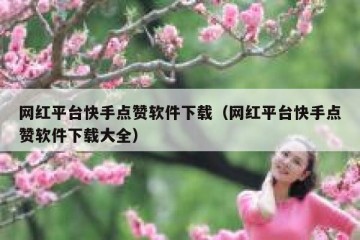 网红平台快手点赞软件下载（网红平台快手点赞软件下载大全）