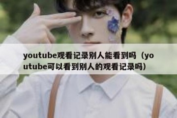 youtube观看记录别人能看到吗（youtube可以看到别人的观看记录吗）