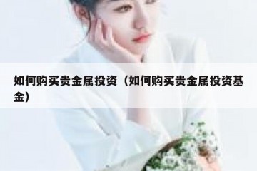 如何购买贵金属投资（如何购买贵金属投资基金）