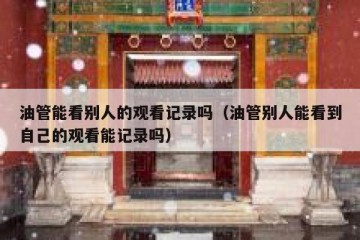 油管能看别人的观看记录吗（油管别人能看到自己的观看能记录吗）