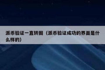 派币验证一直转圈（派币验证成功的界面是什么样的）