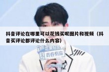 抖音评论在哪里可以花钱买呢图片和视频（抖音买评论都评论什么内容）