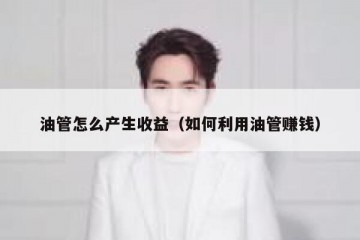 油管怎么产生收益（如何利用油管赚钱）