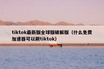 tiktok最新版全球版破解版（什么免费加速器可以刷tiktok）