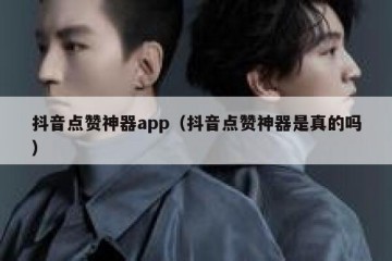 抖音点赞神器app（抖音点赞神器是真的吗）
