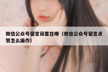 微信公众号留言设置在哪（微信公众号留言点赞怎么操作）