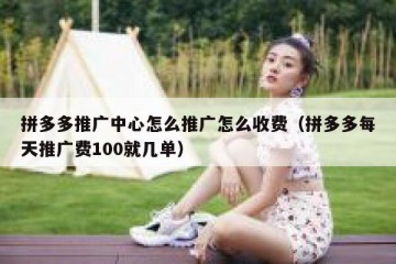 拼多多推广中心怎么推广怎么收费（拼多多每天推广费100就几单）