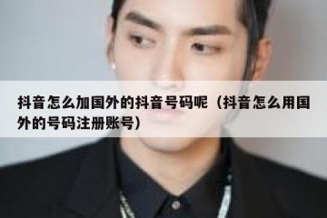 抖音怎么加国外的抖音号码呢（抖音怎么用国外的号码注册账号）