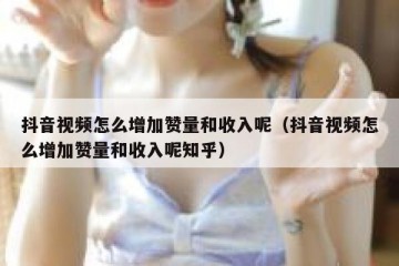 抖音视频怎么增加赞量和收入呢（抖音视频怎么增加赞量和收入呢知乎）